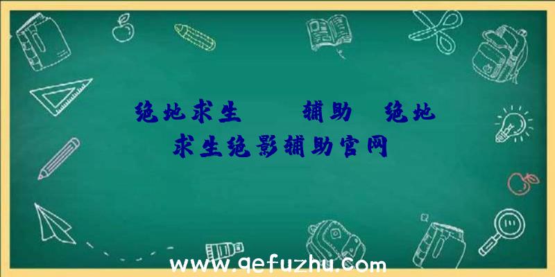 「绝地求生tjpb辅助」|绝地求生绝影辅助官网